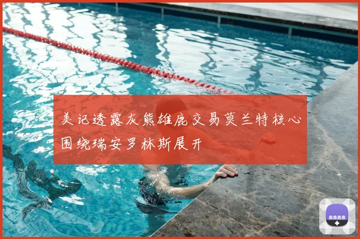 美记透露灰熊雄鹿交易莫兰特核心围绕瑞安罗林斯展开