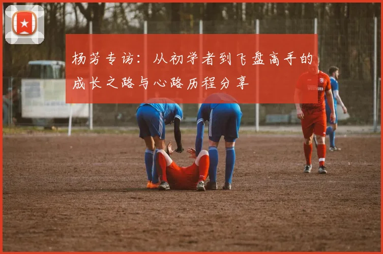 杨芳专访:从初学者到飞盘高手的成长之路与心路历程分享