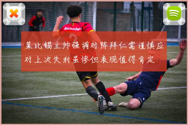 莱比锡主帅强调对阵拜仁需谨慎应对上次失利虽惨但表现值得肯定