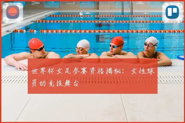 世界杯女足参赛资格揭秘：女性球员的竞技舞台