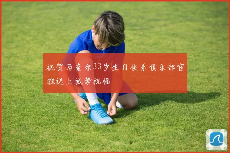 祝贺马奎尔33岁生日快乐俱乐部官推送上诚挚祝福