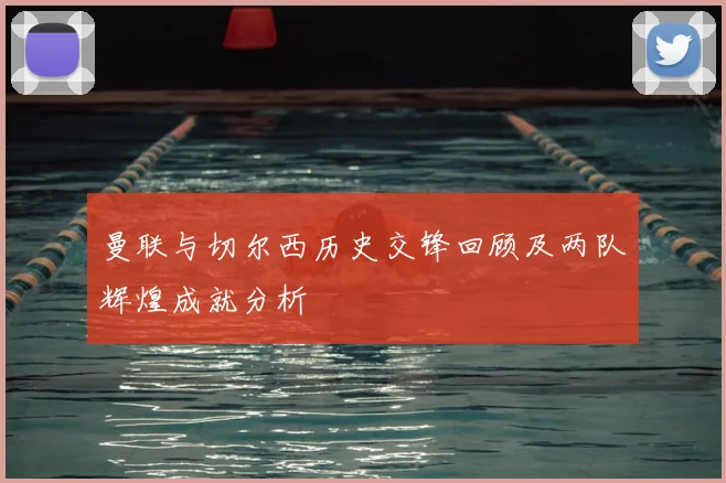 曼联与切尔西历史交锋回顾及两队辉煌成就分析