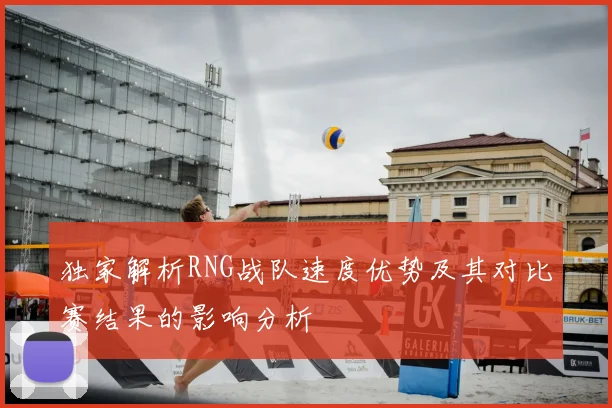 独家解析RNG战队速度优势及其对比赛结果的影响分析