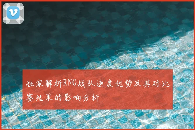 独家解析RNG战队速度优势及其对比赛结果的影响分析