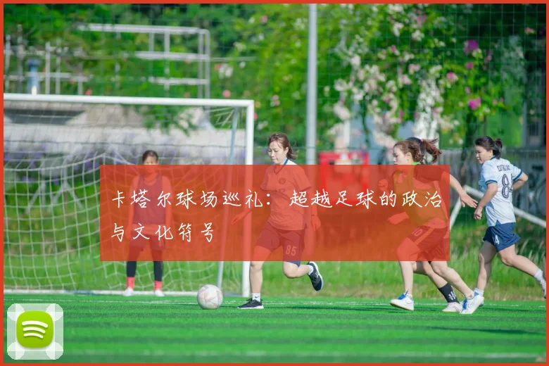 卡塔尔球场巡礼:超越足球的政治与文化符号