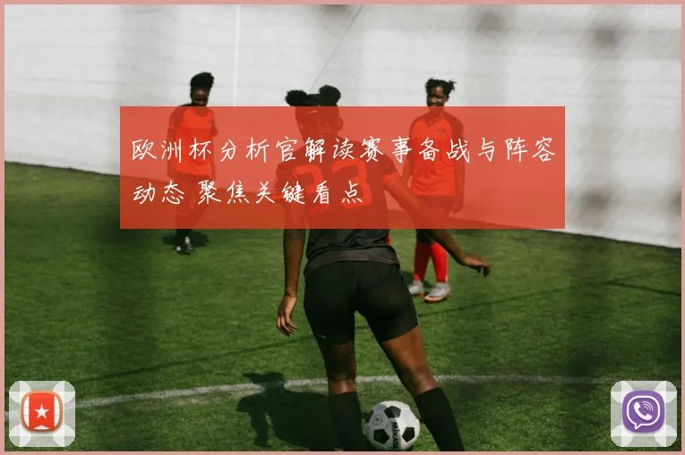 欧洲杯分析官解读赛事备战与阵容动态 聚焦关键看点