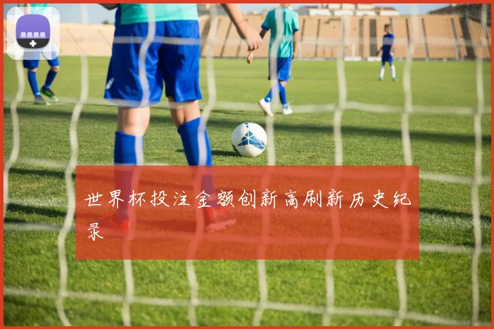 世界杯投注金额创新高刷新历史纪录