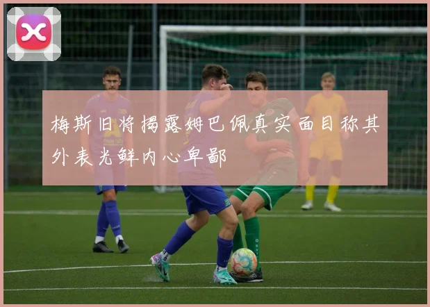梅斯旧将揭露姆巴佩真实面目称其外表光鲜内心卑鄙
