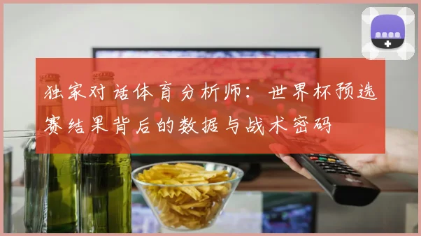 独家对话体育分析师：世界杯预选赛结果背后的数据与战术密码