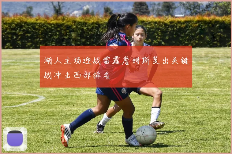 湖人主场迎战雷霆詹姆斯复出关键战冲击西部排名