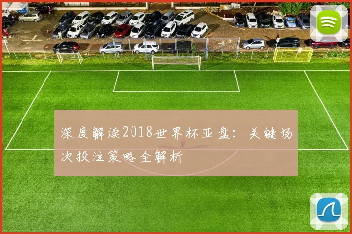 深度解读2018世界杯亚盘:关键场次投注策略全解析
