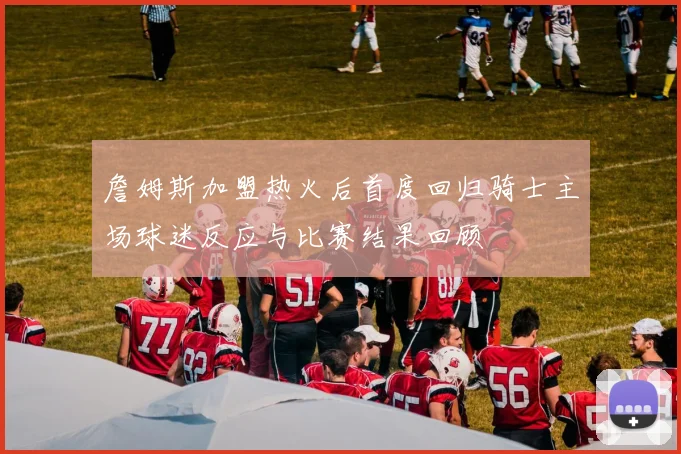詹姆斯加盟热火后首度回归骑士主场球迷反应与比赛结果回顾