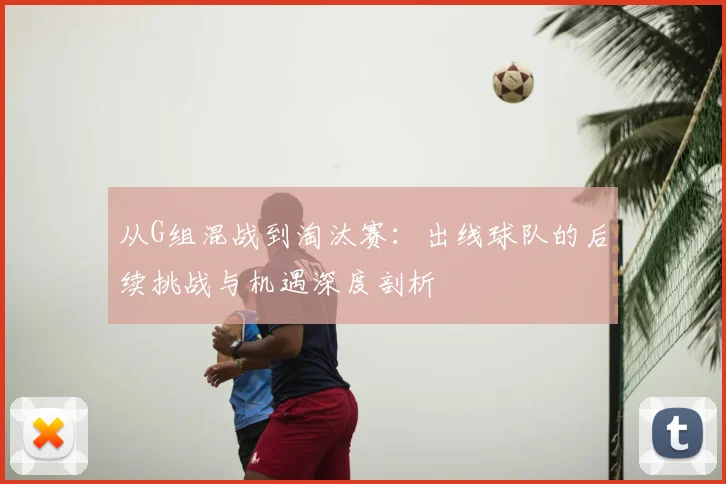 从G组混战到淘汰赛：出线球队的后续挑战与机遇深度剖析