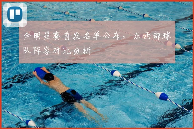 全明星赛首发名单公布,东西部球队阵容对比分析