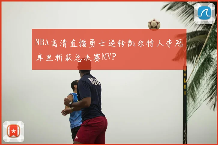 NBA高清直播勇士逆转凯尔特人夺冠库里斩获总决赛MVP