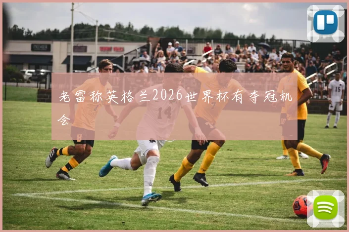 老雷称英格兰2026世界杯有夺冠机会
