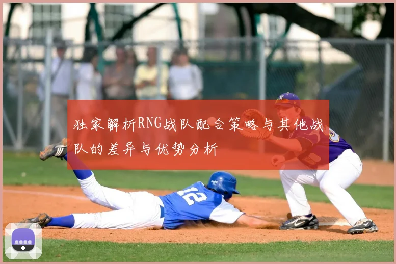 独家解析RNG战队配合策略与其他战队的差异与优势分析
