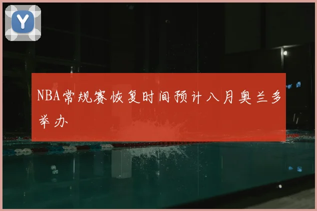 NBA常规赛恢复时间预计八月奥兰多举办