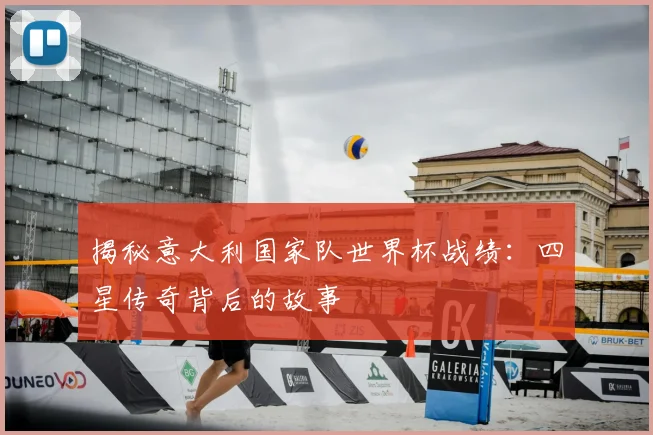揭秘意大利国家队世界杯战绩：四星传奇背后的故事