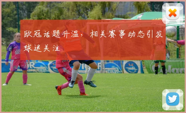 欧冠话题升温，相关赛事动态引发球迷关注