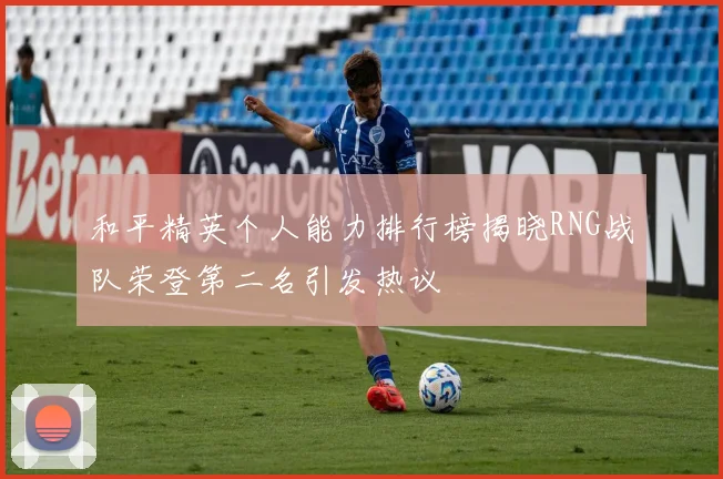 和平精英个人能力排行榜揭晓RNG战队荣登第二名引发热议