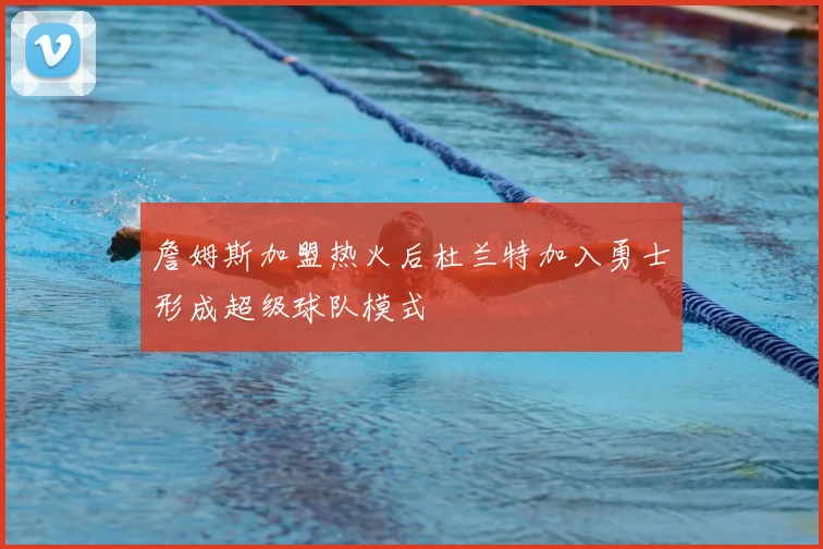 詹姆斯加盟热火后杜兰特加入勇士形成超级球队模式