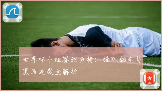 世界杯小组赛积分榜：强队翻车与黑马逆袭全解析