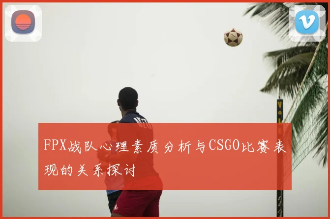FPX战队心理素质分析与CSGO比赛表现的关系探讨