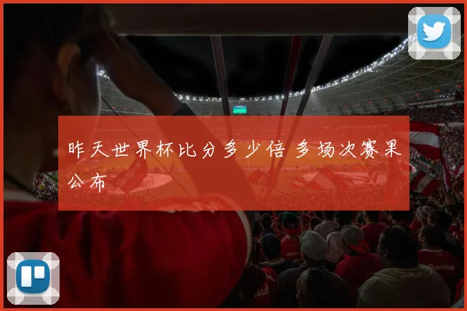 昨天世界杯比分多少倍 多场次赛果公布