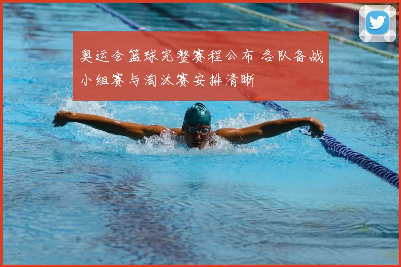 奥运会篮球完整赛程公布 各队备战小组赛与淘汰赛安排清晰