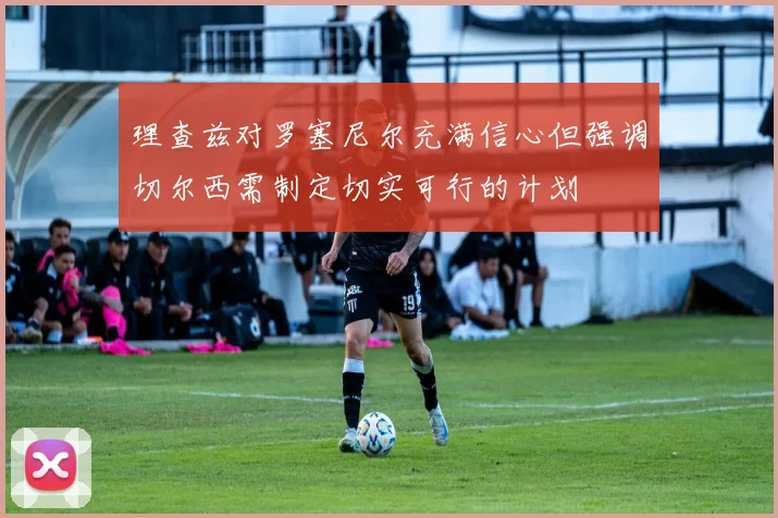 理查兹对罗塞尼尔充满信心但强调切尔西需制定切实可行的计划