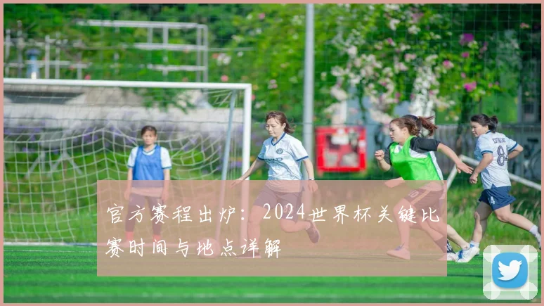 官方赛程出炉:2024世界杯关键比赛时间与地点详解