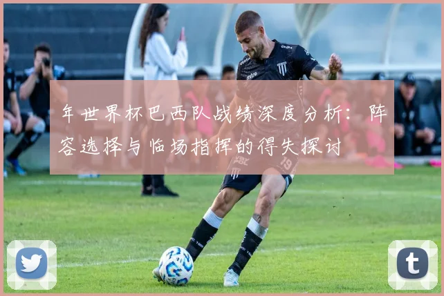 年世界杯巴西队战绩深度分析：阵容选择与临场指挥的得失探讨