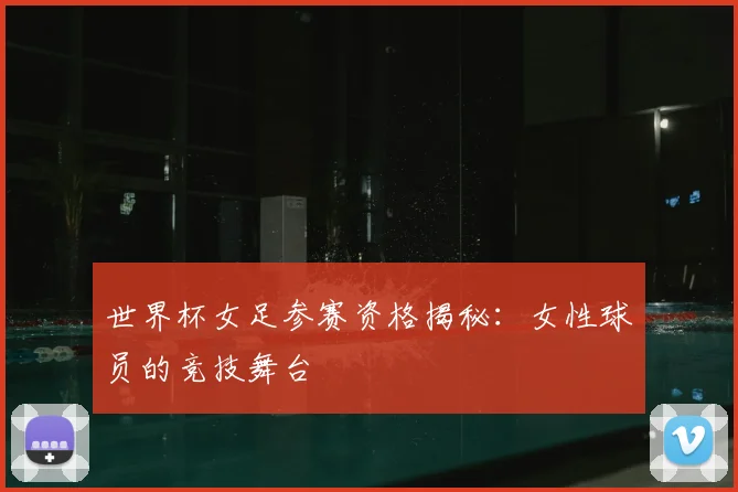 世界杯女足参赛资格揭秘:女性球员的竞技舞台