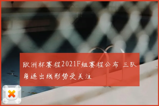欧洲杯赛程2021F组赛程公布 三队角逐出线形势受关注