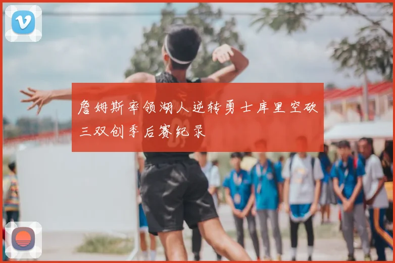 詹姆斯率领湖人逆转勇士库里空砍三双创季后赛纪录