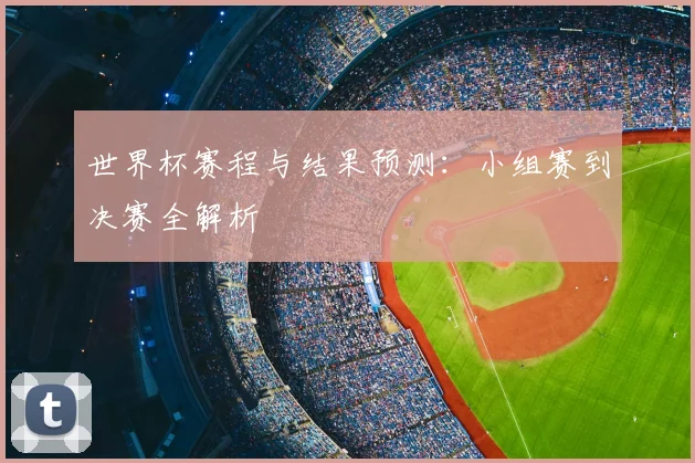 世界杯赛程与结果预测：小组赛到决赛全解析