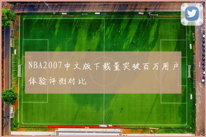 NBA2007中文版下载量突破百万用户体验评测对比