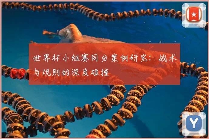 世界杯小组赛同分案例研究:战术与规则的深度碰撞