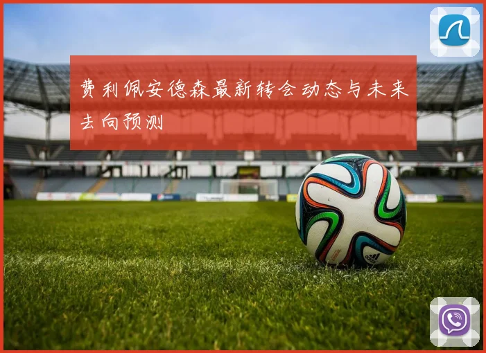 费利佩安德森最新转会动态与未来去向预测