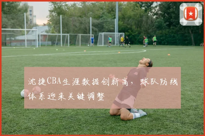 沈捷CBA生涯数据创新高，球队防线体系迎来关键调整
