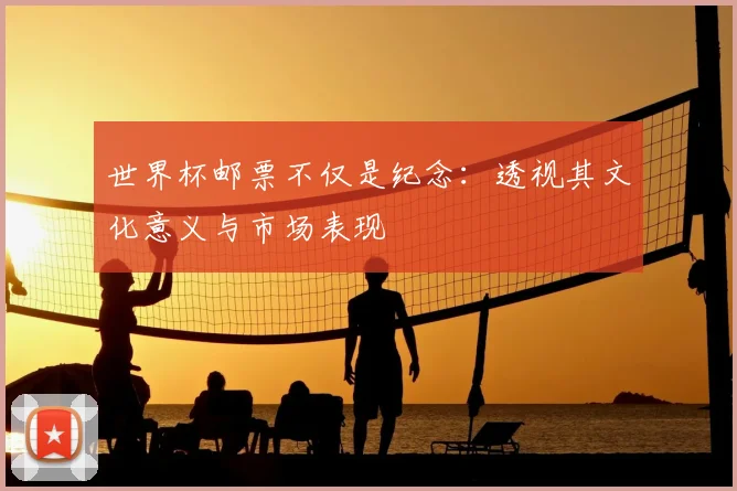 世界杯邮票不仅是纪念：透视其文化意义与市场表现