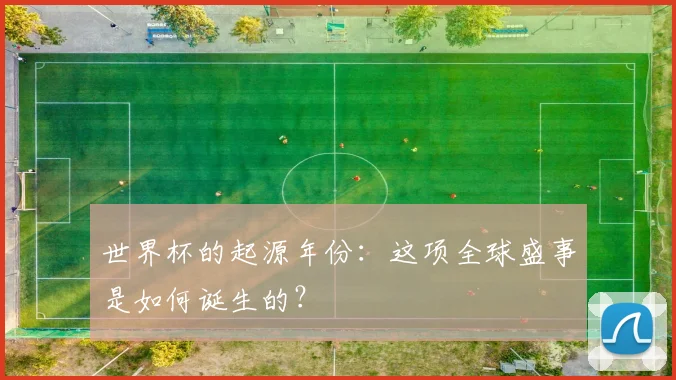 世界杯的起源年份：这项全球盛事是如何诞生的？