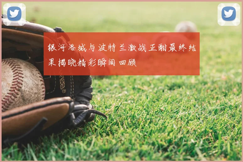 银河洛城与波特兰激战正酣最终结果揭晓精彩瞬间回顾