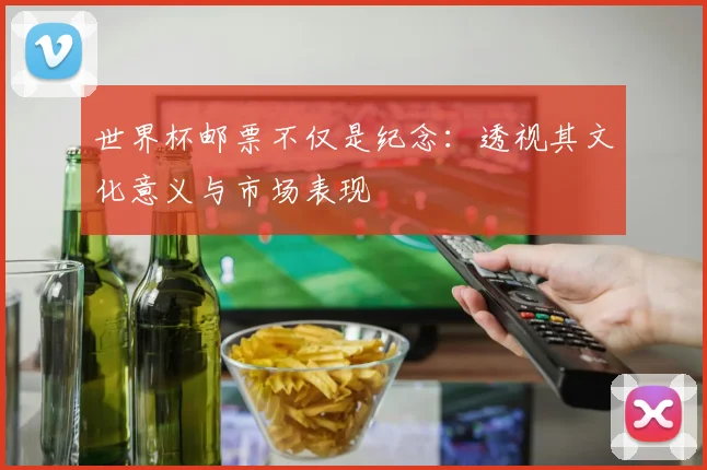 世界杯邮票不仅是纪念：透视其文化意义与市场表现