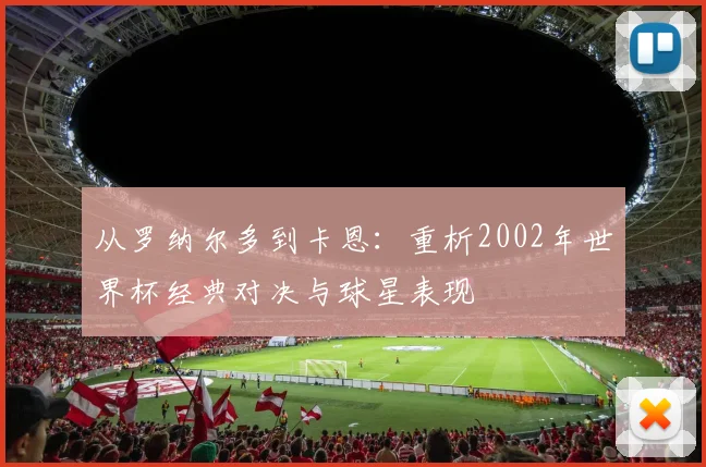 从罗纳尔多到卡恩：重析2002年世界杯经典对决与球星表现