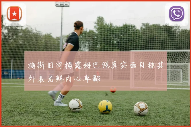 梅斯旧将揭露姆巴佩真实面目称其外表光鲜内心卑鄙
