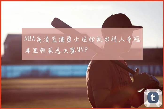 NBA高清直播勇士逆转凯尔特人夺冠库里斩获总决赛MVP