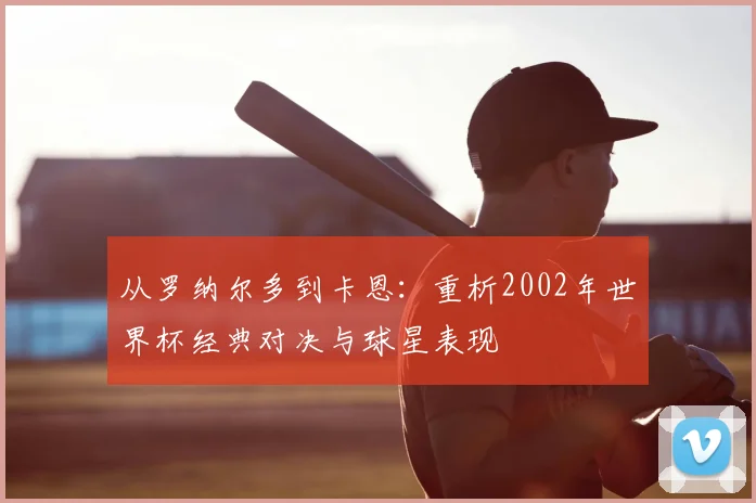 从罗纳尔多到卡恩：重析2002年世界杯经典对决与球星表现