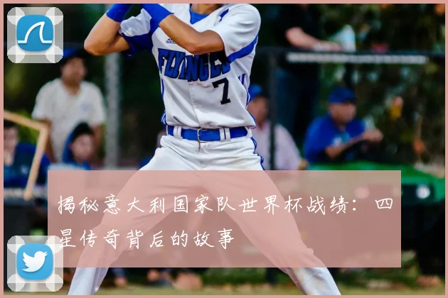 揭秘意大利国家队世界杯战绩：四星传奇背后的故事